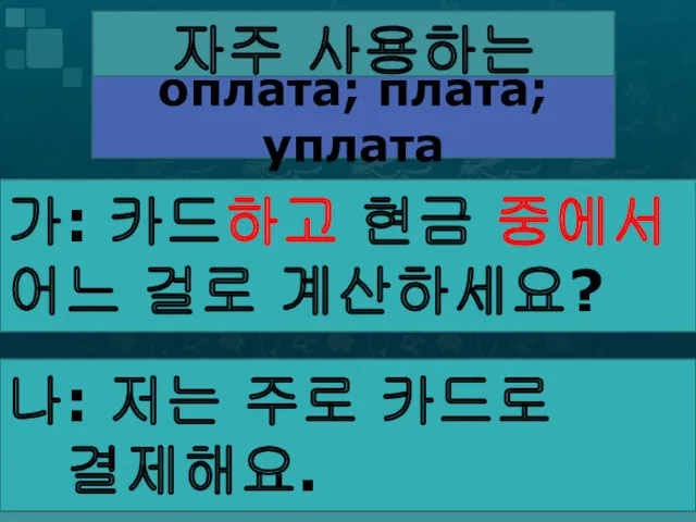 자주 사용하는 결제 방법 оплата; плата; уплата 가: 카드하고 현금