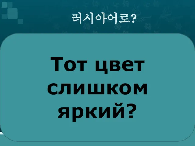 러시아어로? Тот цвет слишком яркий?