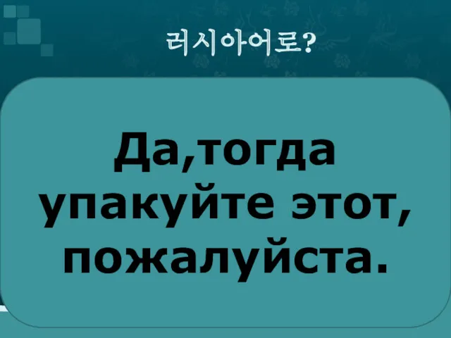 러시아어로? Да,тогда упакуйте этот,пожалуйста.