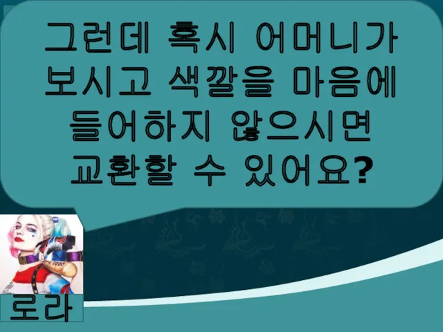 로라 그런데 혹시 어머니가 보시고 색깔을 마음에 들어하지 않으시면 교환할 수 있어요?