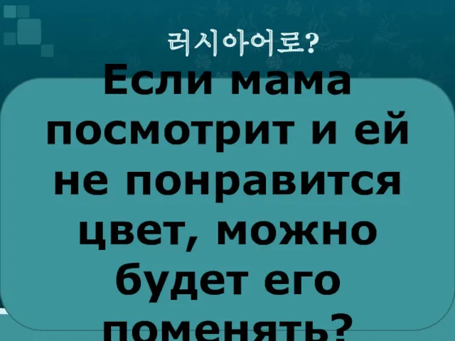 러시아어로? Если мама посмотрит и ей не понравится цвет, можно будет его поменять?