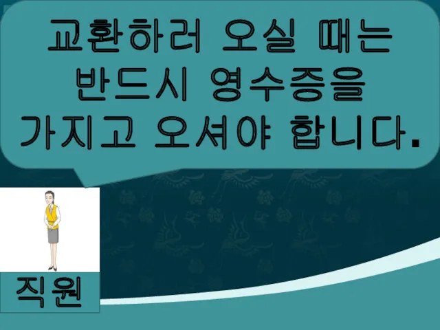 직원 교환하러 오실 때는 반드시 영수증을 가지고 오셔야 합니다.