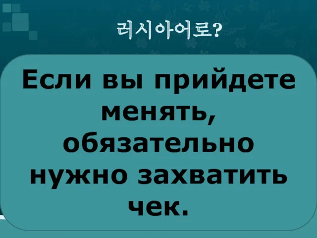 러시아어로? Если вы прийдете менять,обязательно нужно захватить чек.