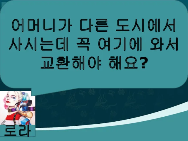 로라 어머니가 다른 도시에서 사시는데 꼭 여기에 와서 교환해야 해요?