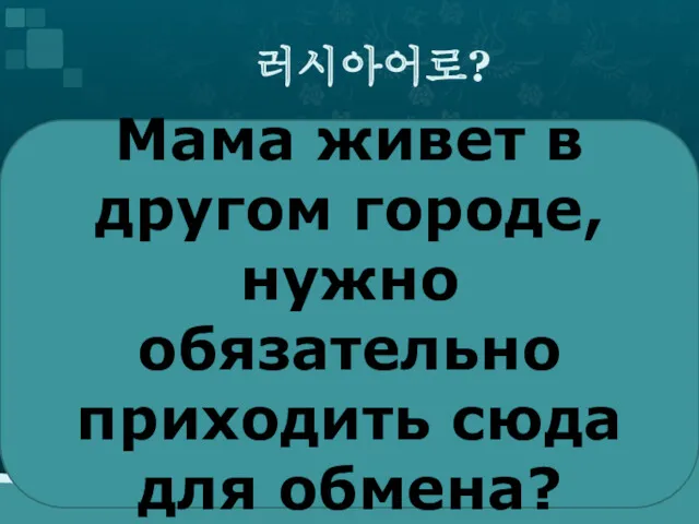 러시아어로? Мама живет в другом городе,нужно обязательно приходить сюда для обмена?