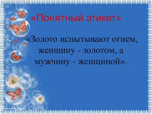 «Понятный этикет» «Золото испытывают огнем, женщину - золотом, а мужчину - женщиной».