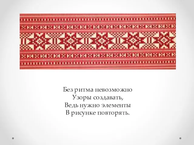 Без ритма невозможно Узоры создавать, Ведь нужно элементы В рисунке повторять.