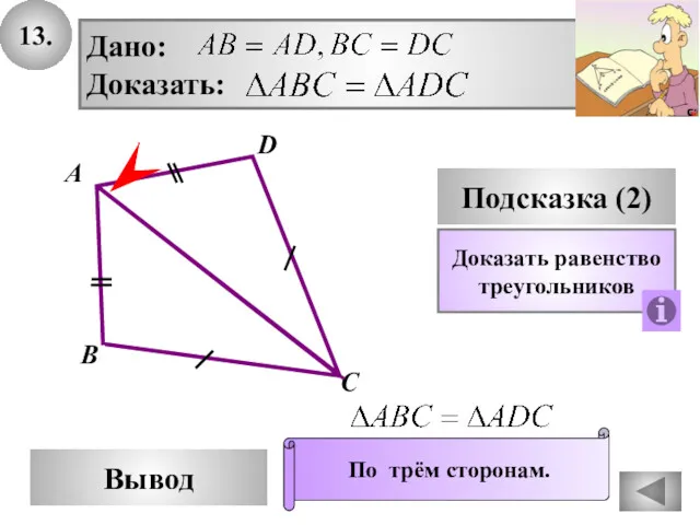 13. D Вывод А С Подсказка (2) Дано: Доказать: Доказать равенство треугольников По трём сторонам. В