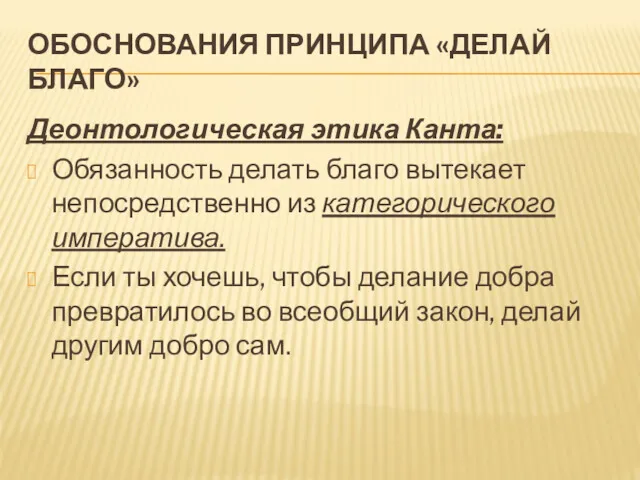 ОБОСНОВАНИЯ ПРИНЦИПА «ДЕЛАЙ БЛАГО» Деонтологическая этика Канта: Обязанность делать благо