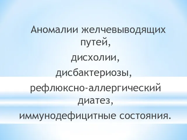 Аномалии желчевыводящих путей, дисхолии, дисбактериозы, рефлюксно-аллергический диатез, иммунодефицитные состояния.