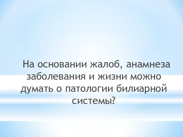 На основании жалоб, анамнеза заболевания и жизни можно думать о патологии билиарной системы?