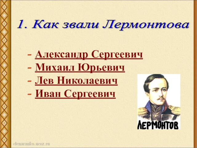 1. Как звали Лермонтова - Александр Сергеевич - Михаил Юрьевич - Лев Николаевич - Иван Сергеевич