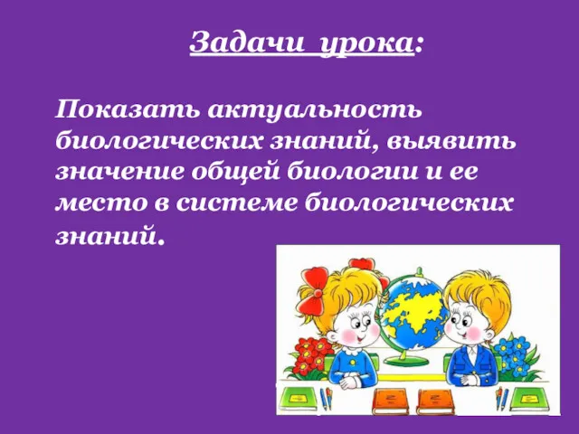 Задачи урока: Показать актуальность биологических знаний, выявить значение общей биологии