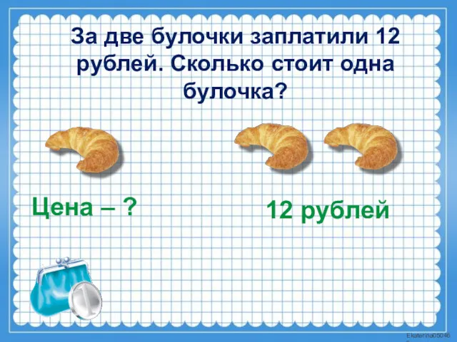 За две булочки заплатили 12 рублей. Сколько стоит одна булочка? Цена – ? 12 рублей