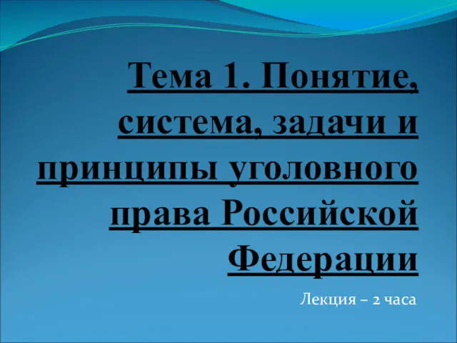 Тема 1. Понятие, система, задачи и принципы уголовного права Российской Федерации Лекция – 2 часа