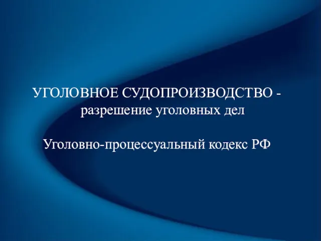 УГОЛОВНОЕ СУДОПРОИЗВОДСТВО - разрешение уголовных дел Уголовно-процессуальный кодекс РФ
