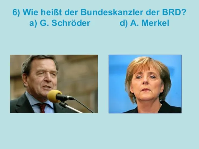 6) Wie heißt der Bundeskanzler der BRD? a) G. Schröder d) A. Merkel