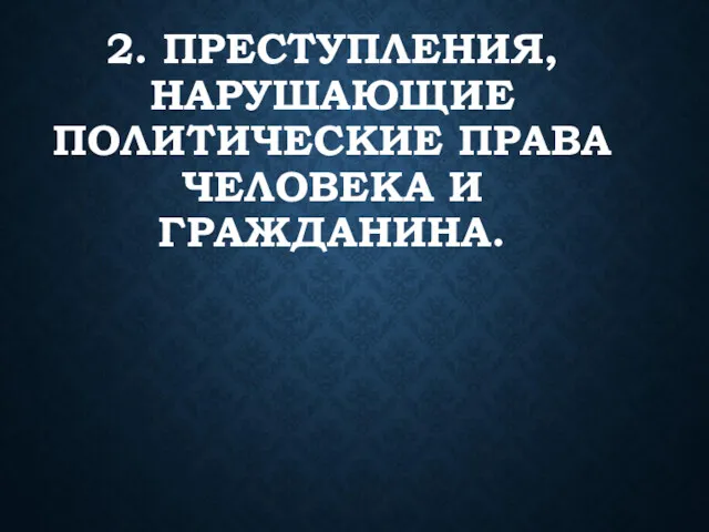 2. ПРЕСТУПЛЕНИЯ, НАРУШАЮЩИЕ ПОЛИТИЧЕСКИЕ ПРАВА ЧЕЛОВЕКА И ГРАЖДАНИНА.