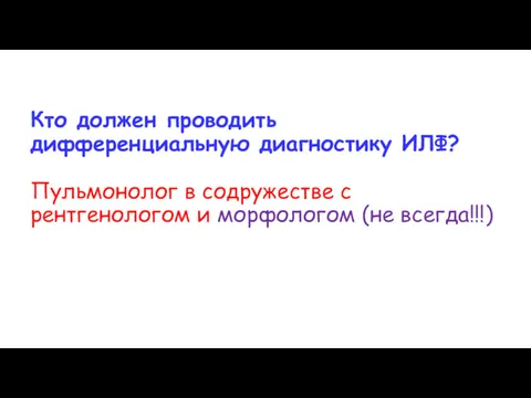 Кто должен проводить дифференциальную диагностику ИЛФ? Пульмонолог в содружестве с рентгенологом и морфологом (не всегда!!!)