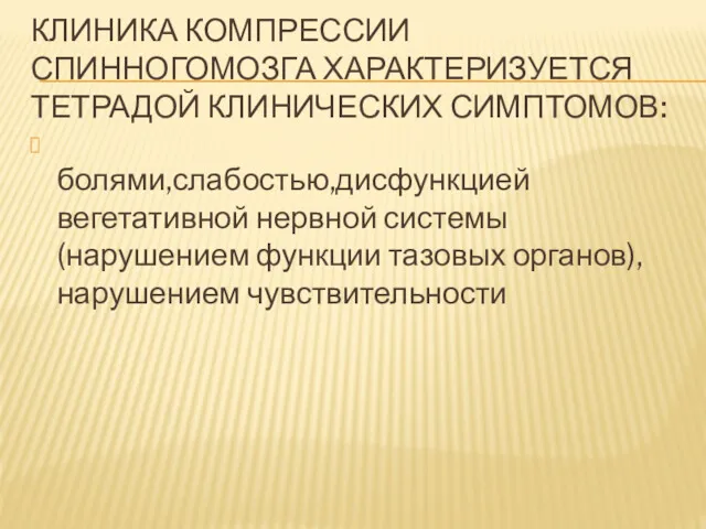 КЛИНИКА КОМПРЕССИИ СПИННОГОМОЗГА ХАРАКТЕРИЗУЕТСЯ ТЕТРАДОЙ КЛИНИЧЕСКИХ СИМПТОМОВ: болями,слабостью,дисфункцией вегетативной нервной системы (нарушением функции тазовых органов),нарушением чувствительности