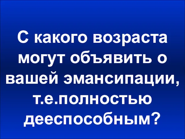 С какого возраста могут объявить о вашей эмансипации, т.е.полностью дееспособным?