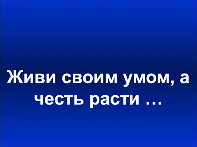 Живи своим умом, а честь расти …