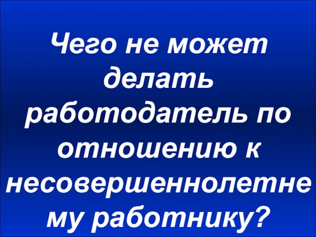 Чего не может делать работодатель по отношению к несовершеннолетнему работнику?