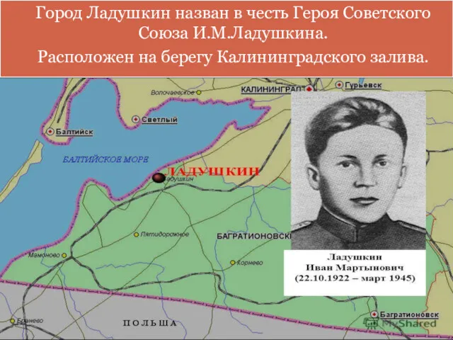 Город Ладушкин назван в честь Героя Советского Союза И.М.Ладушкина. Расположен на берегу Калининградского залива.