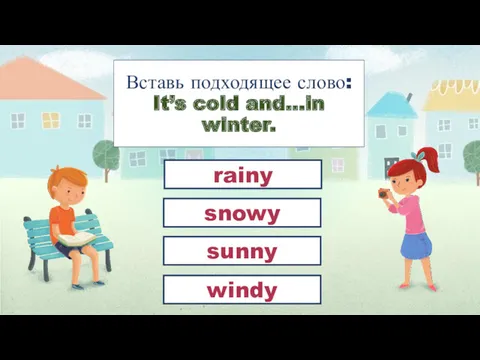 Вставь подходящее слово: It’s cold and…in winter. snowy rainy sunny windy