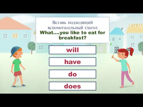 Вставь подходящий вспомогательный глагол What….you like to eat for breakfast? do have will does