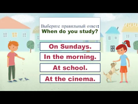 Выберите правильный ответ: When do you study? In the morning.