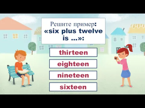 Решите пример: «six plus twelve is …»: eighteen thirteen nineteen sixteen