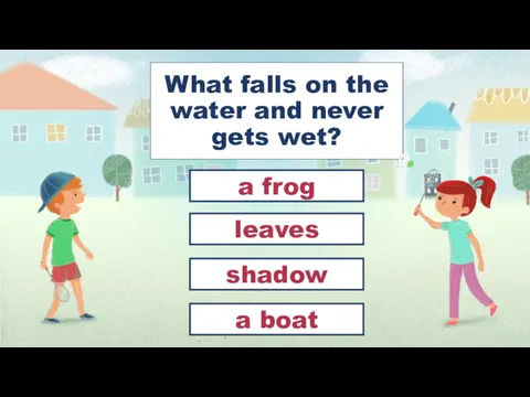 What falls on the water and never gets wet? shadow leaves a frog a boat