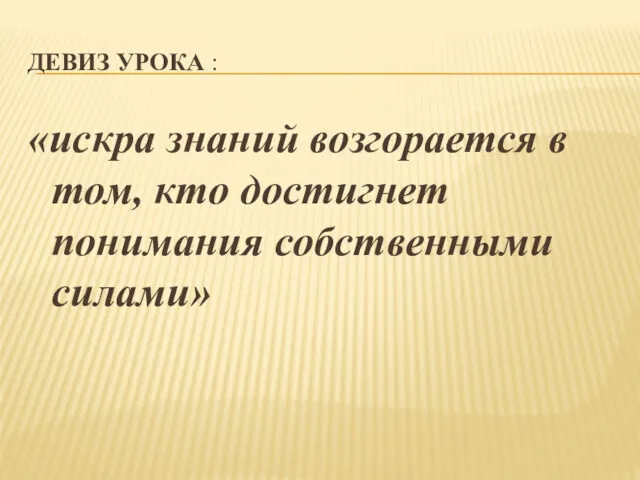 ДЕВИЗ УРОКА : «искра знаний возгорается в том, кто достигнет понимания собственными силами»