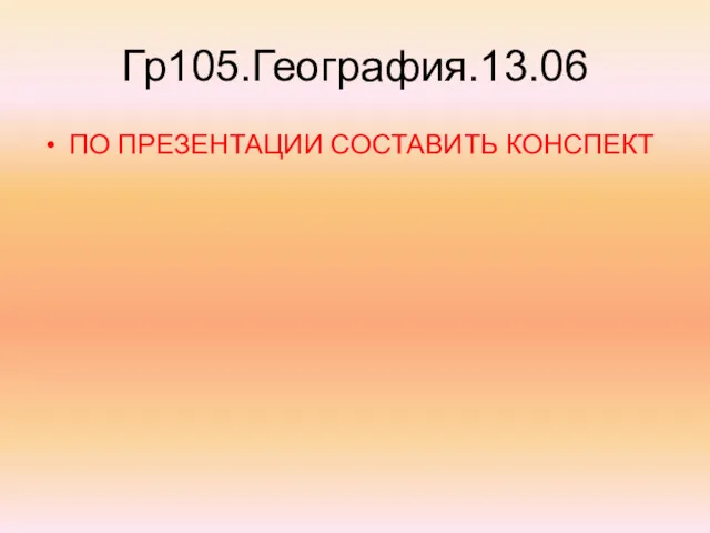 Гр105.География.13.06 ПО ПРЕЗЕНТАЦИИ СОСТАВИТЬ КОНСПЕКТ