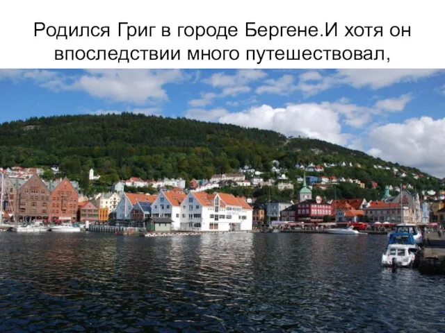 Родился Григ в городе Бергене.И хотя он впоследствии много путешествовал,