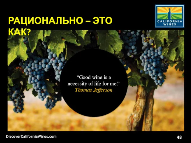 “Good wine is a necessity of life for me.” Thomas Jefferson DiscoverCaliforniaWines.com РАЦИОНАЛЬНО – ЭТО КАК?