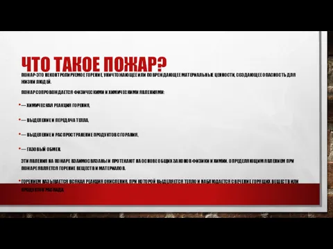 ЧТО ТАКОЕ ПОЖАР? ПОЖАР-ЭТО НЕКОНТРОЛИРУЕМОЕ ГОРЕНИЕ, УНИЧТОЖАЮЩЕЕ ИЛИ ПОВРЕЖДАЮЩЕЕ МАТЕРИАЛЬНЫЕ