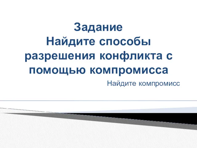 Задание Найдите способы разрешения конфликта с помощью компромисса Найдите компромисс