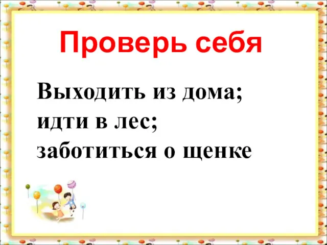 Проверь себя Выходить из дома; идти в лес; заботиться о щенке