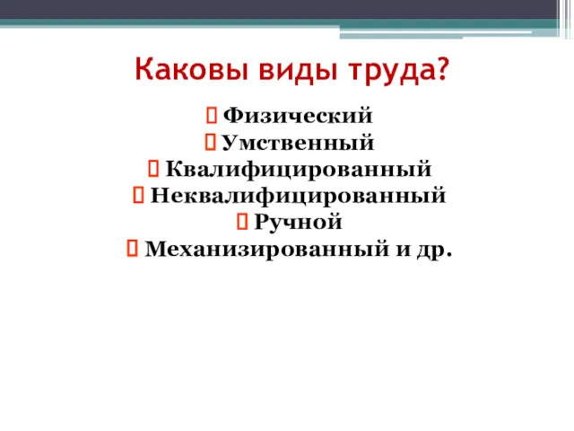 Каковы виды труда? Физический Умственный Квалифицированный Неквалифицированный Ручной Механизированный и др.