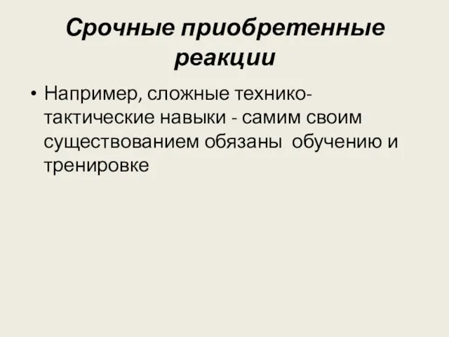 Срочные приобретенные реакции Например, сложные технико-тактические навыки - самим своим существованием обязаны обучению и тренировке