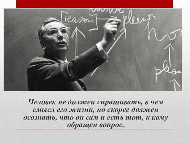 Человек не должен спрашивать, в чем смысл его жизни, но