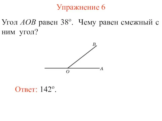 Упражнение 6 Угол AOB равен 38о. Чему равен смежный с ним угол? Ответ: 142о.