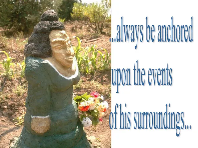 ...always be anchored upon the events of his surroundings...