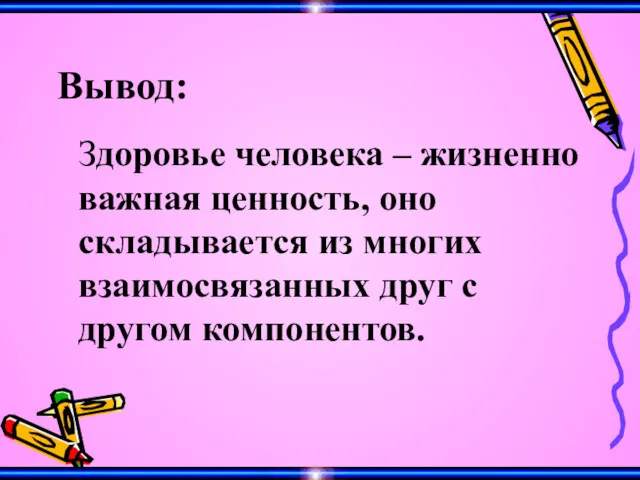 Вывод: Здоровье человека – жизненно важная ценность, оно складывается из многих взаимосвязанных друг с другом компонентов.