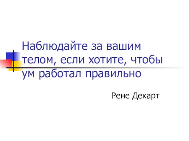 Наблюдайте за вашим телом, если хотите, чтобы ум работал правильно Рене Декарт