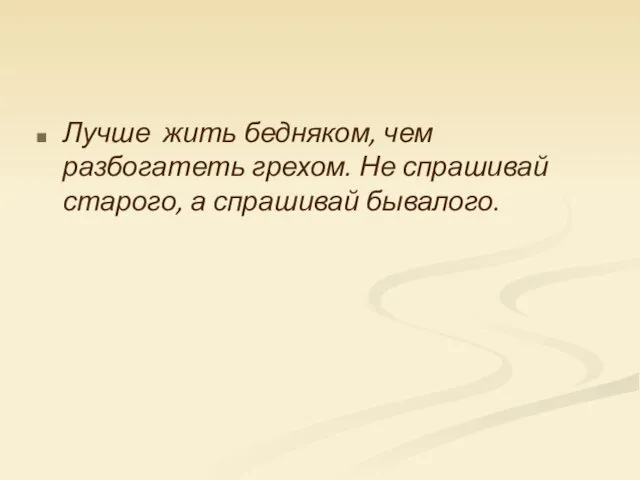 Лучше жить бедняком, чем разбогатеть грехом. Не спрашивай старого, а спрашивай бывалого.