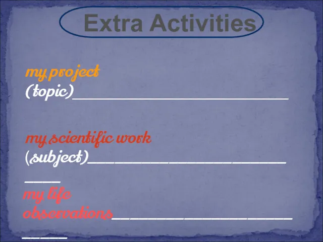 Extra Activities my project (topic)________________________ my scientific work (subject)__________________________ my life observations_________________________