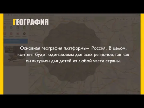 ГЕОГРАФИЯ Основная география платформы– Россия. В целом, контент будет одинаковым